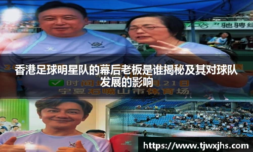 香港足球明星队的幕后老板是谁揭秘及其对球队发展的影响